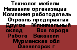 Технолог мебели › Название организации ­ Компания-работодатель › Отрасль предприятия ­ Другое › Минимальный оклад ­ 1 - Все города Работа » Вакансии   . Мурманская обл.,Оленегорск г.